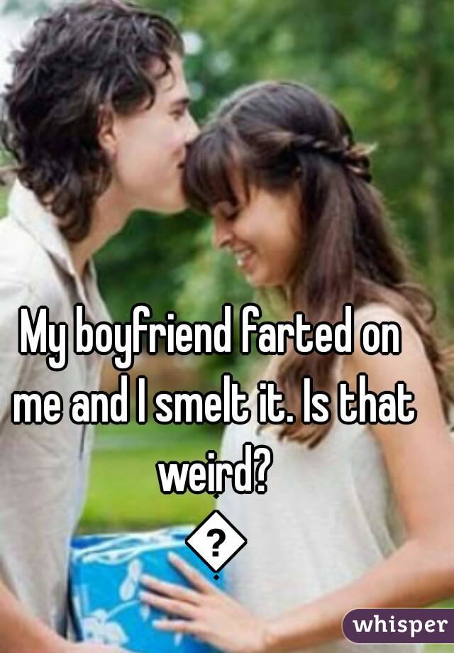 My boyfriend farted on me and I smelt it. Is that weird? 😂