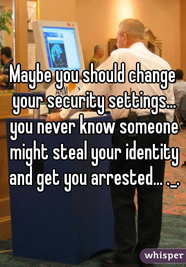 Maybe you should change your security settings... you never know someone might steal your identity and get you arrested... ._.