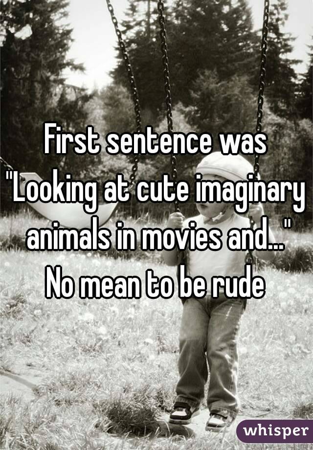 First sentence was
"Looking at cute imaginary animals in movies and..."
No mean to be rude