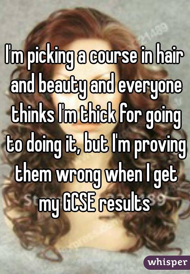 I'm picking a course in hair and beauty and everyone thinks I'm thick for going to doing it, but I'm proving them wrong when I get my GCSE results 