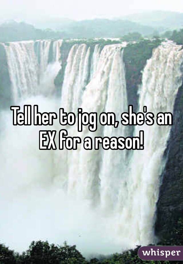 Tell her to jog on, she's an EX for a reason! 