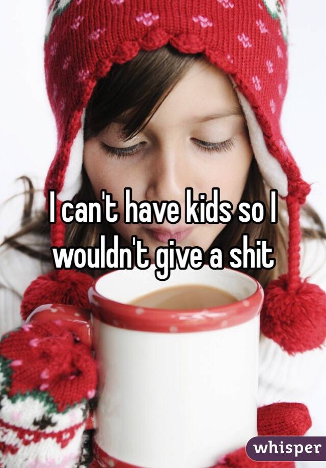 I can't have kids so I wouldn't give a shit