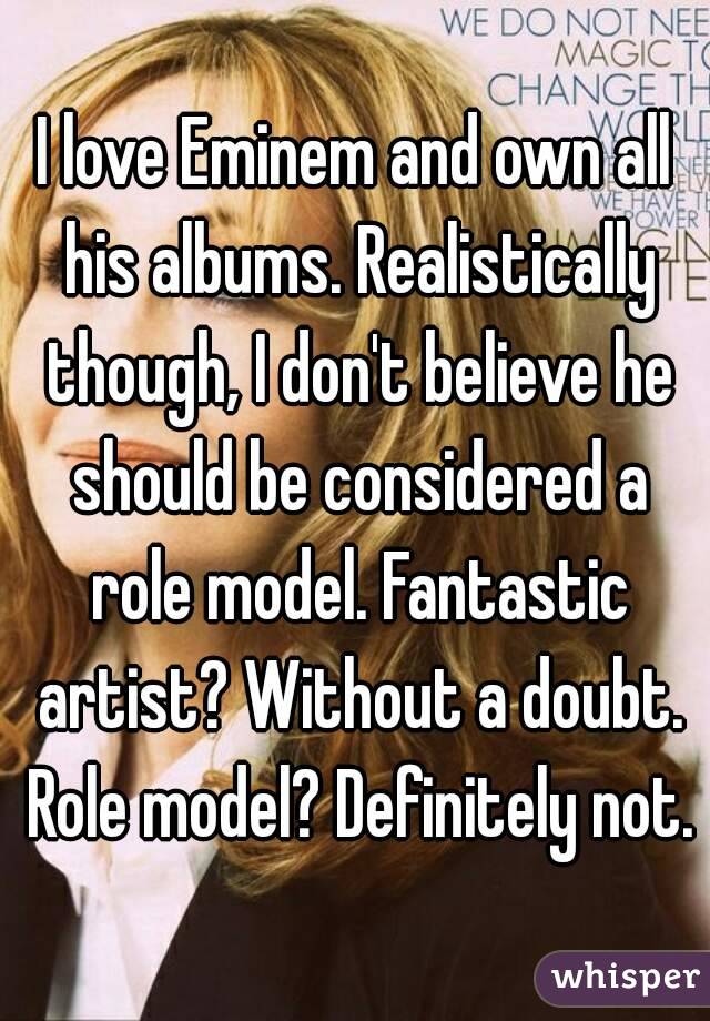 I love Eminem and own all his albums. Realistically though, I don't believe he should be considered a role model. Fantastic artist? Without a doubt. Role model? Definitely not.