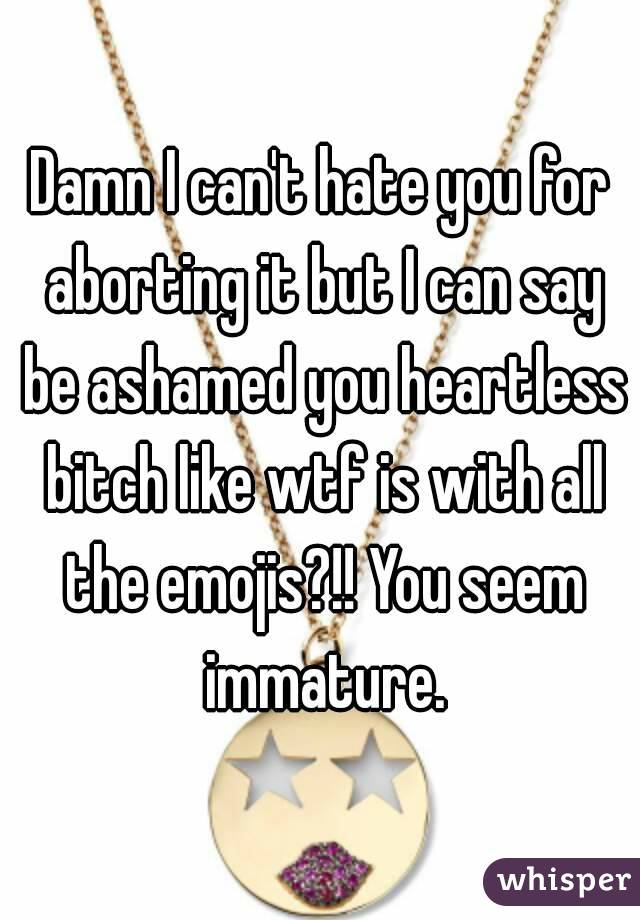 Damn I can't hate you for aborting it but I can say be ashamed you heartless bitch like wtf is with all the emojis?!! You seem immature.