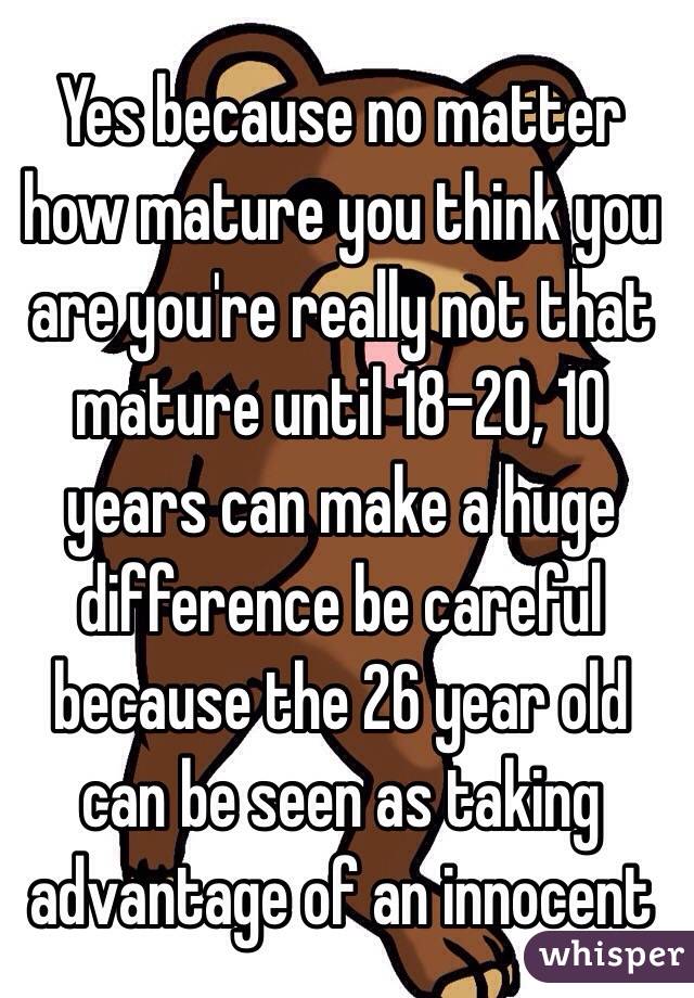 Yes because no matter how mature you think you are you're really not that mature until 18-20, 10 years can make a huge difference be careful because the 26 year old can be seen as taking advantage of an innocent
