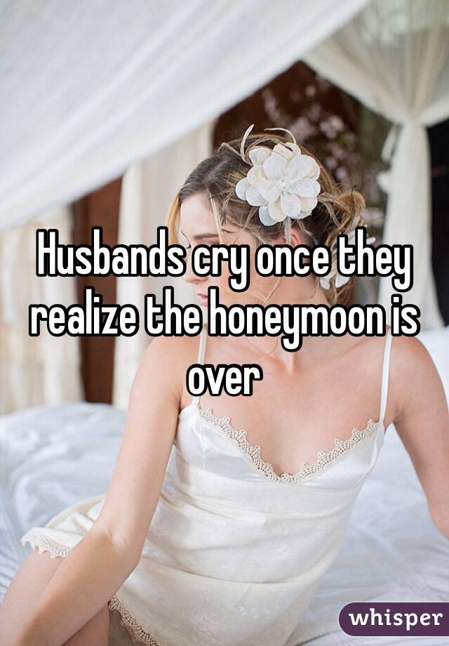Husbands cry once they realize the honeymoon is over 