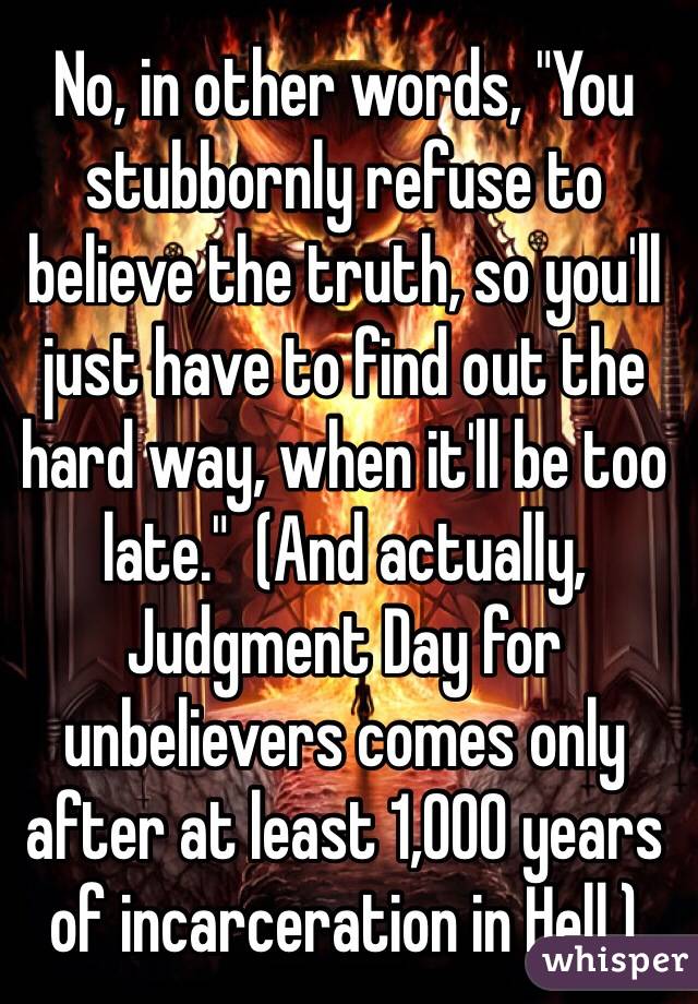 No, in other words, "You stubbornly refuse to believe the truth, so you'll just have to find out the hard way, when it'll be too late."  (And actually, Judgment Day for unbelievers comes only after at least 1,000 years of incarceration in Hell.)