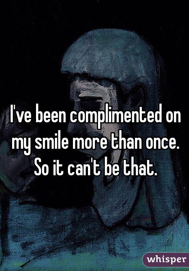I've been complimented on my smile more than once. So it can't be that. 