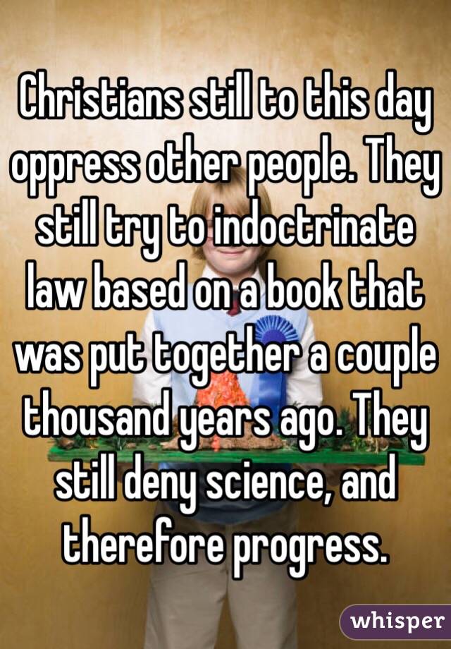 Christians still to this day oppress other people. They still try to indoctrinate law based on a book that was put together a couple thousand years ago. They still deny science, and therefore progress.