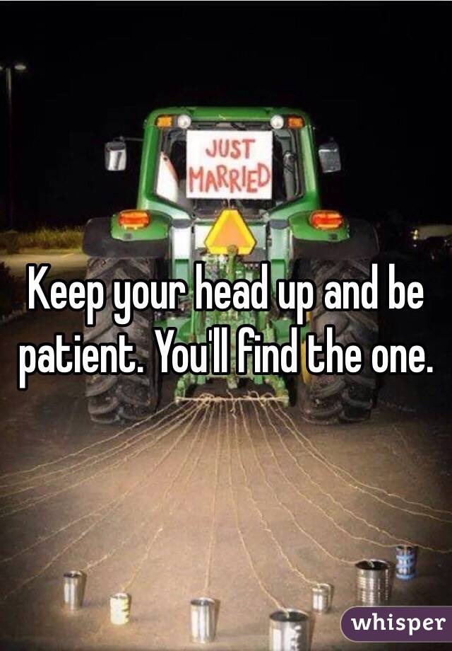 Keep your head up and be patient. You'll find the one.