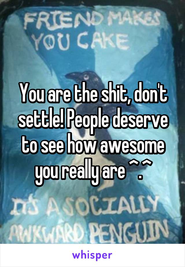You are the shit, don't settle! People deserve to see how awesome you really are ^.^