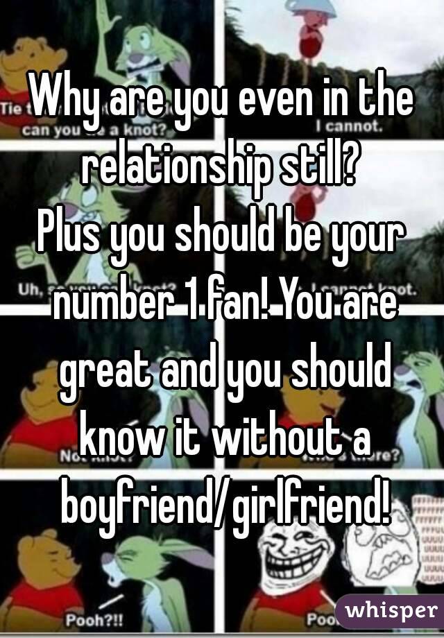 Why are you even in the relationship still? 
Plus you should be your number 1 fan! You are great and you should know it without a boyfriend/girlfriend!