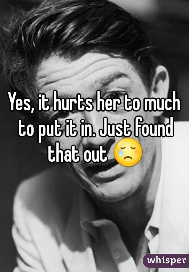 Yes, it hurts her to much to put it in. Just found that out 😢