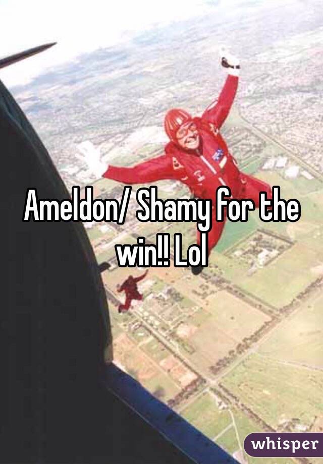 Ameldon/ Shamy for the win!! Lol 
