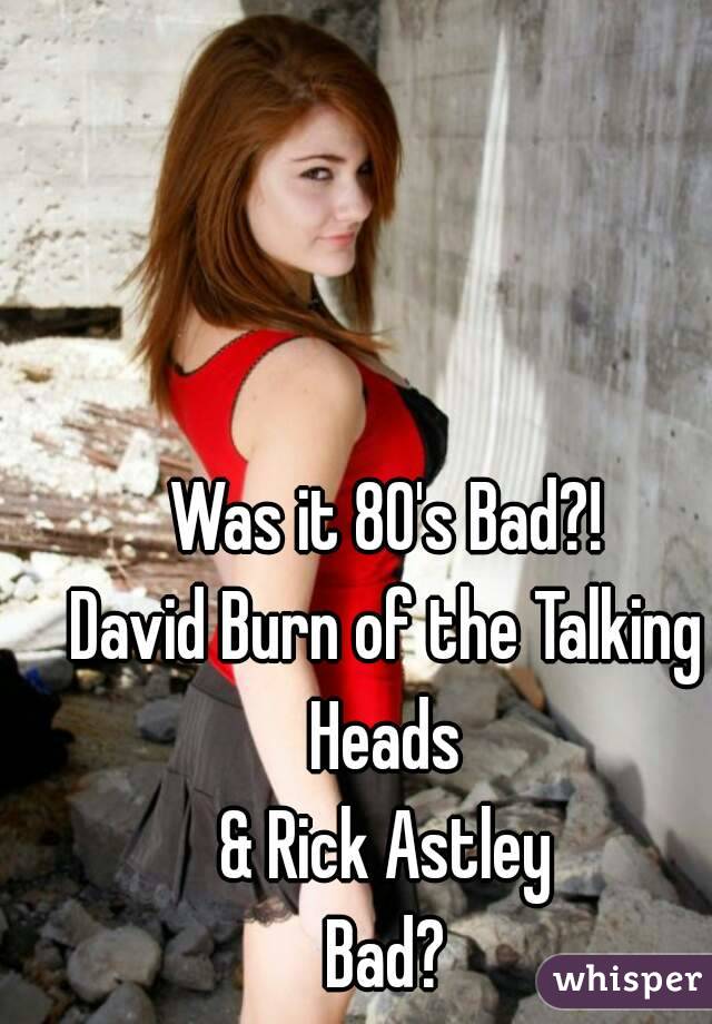Was it 80's Bad?!
David Burn of the Talking Heads 
& Rick Astley
Bad?