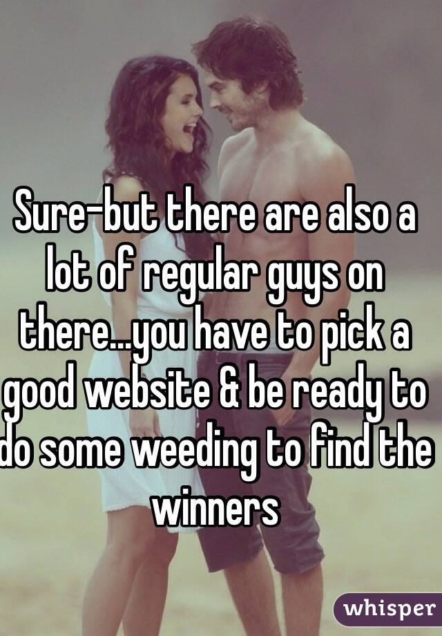 Sure-but there are also a lot of regular guys on there...you have to pick a good website & be ready to do some weeding to find the winners