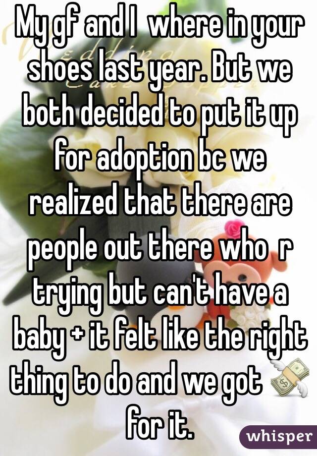 My gf and I  where in your shoes last year. But we both decided to put it up for adoption bc we realized that there are people out there who  r trying but can't have a baby + it felt like the right thing to do and we got 💸 for it. 