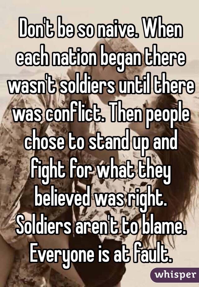 Don't be so naive. When each nation began there wasn't soldiers until there was conflict. Then people chose to stand up and fight for what they believed was right. Soldiers aren't to blame. Everyone is at fault. 