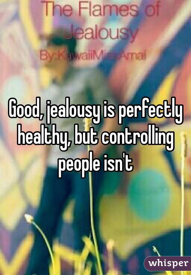 Good, jealousy is perfectly healthy, but controlling people isn't
