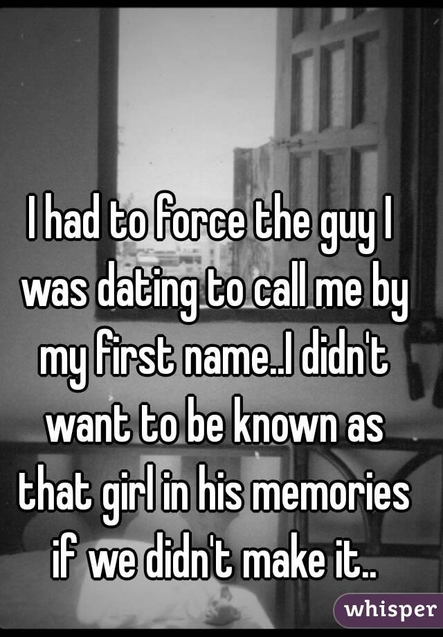 I had to force the guy I was dating to call me by my first name..I didn't want to be known as that girl in his memories if we didn't make it..