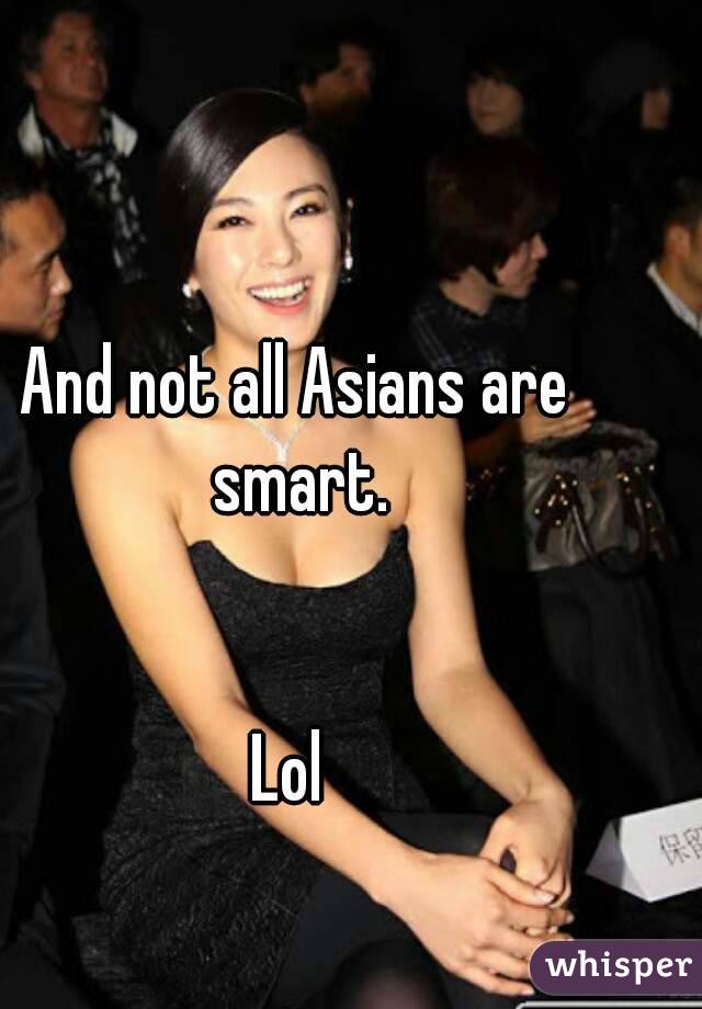 And not all Asians are smart.


Lol 