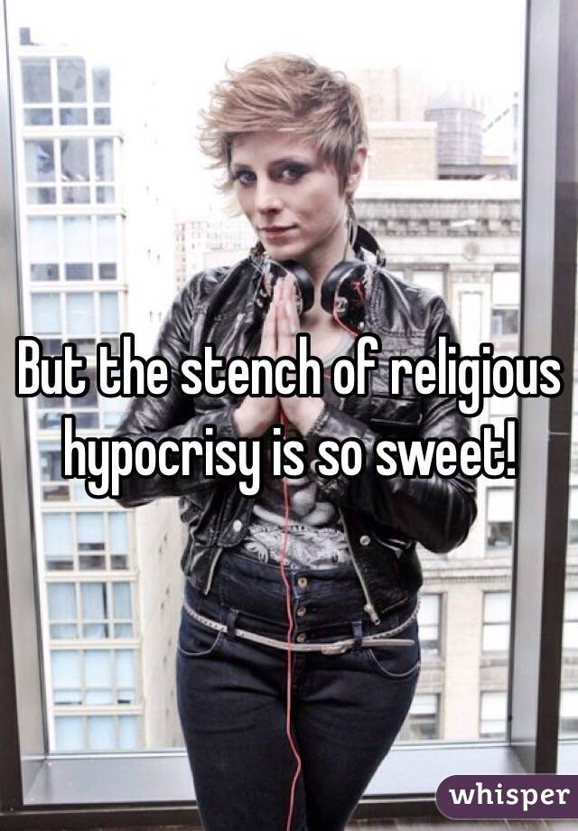 But the stench of religious hypocrisy is so sweet!