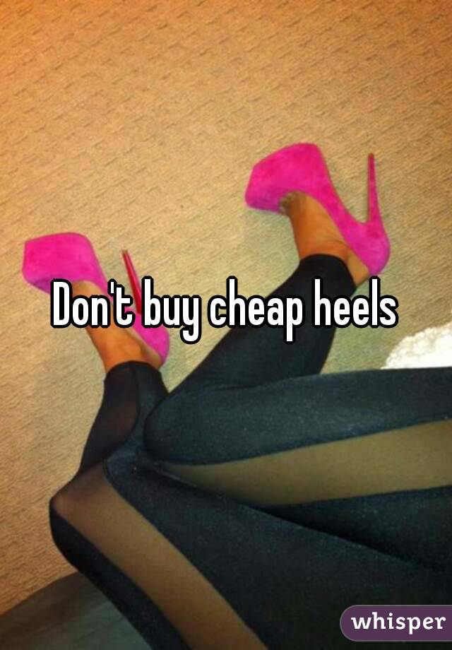 Don't buy cheap heels