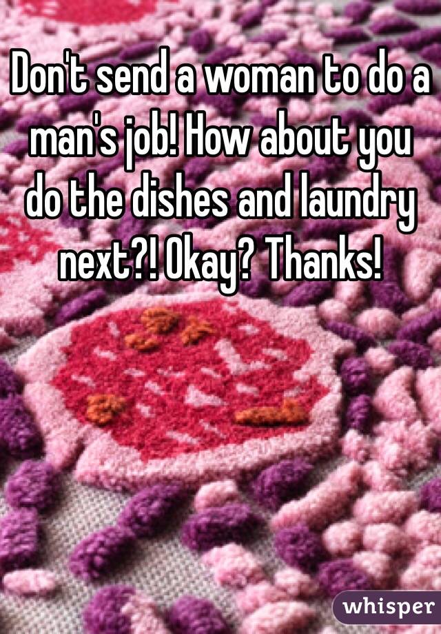 Don't send a woman to do a man's job! How about you do the dishes and laundry next?! Okay? Thanks! 