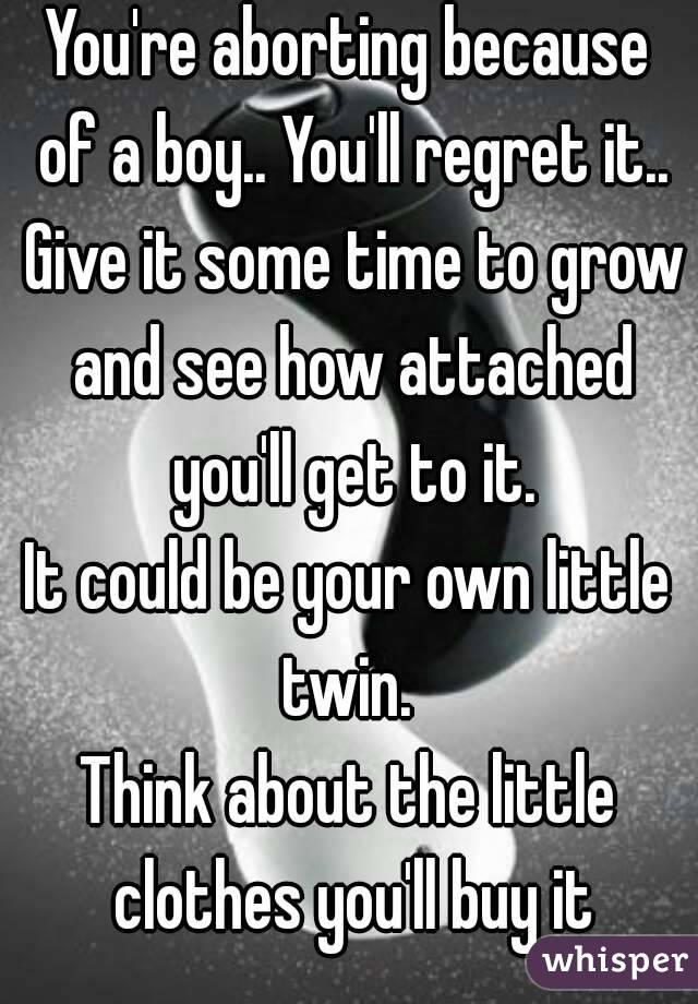 You're aborting because of a boy.. You'll regret it.. Give it some time to grow and see how attached you'll get to it.
It could be your own little twin. 
Think about the little clothes you'll buy it