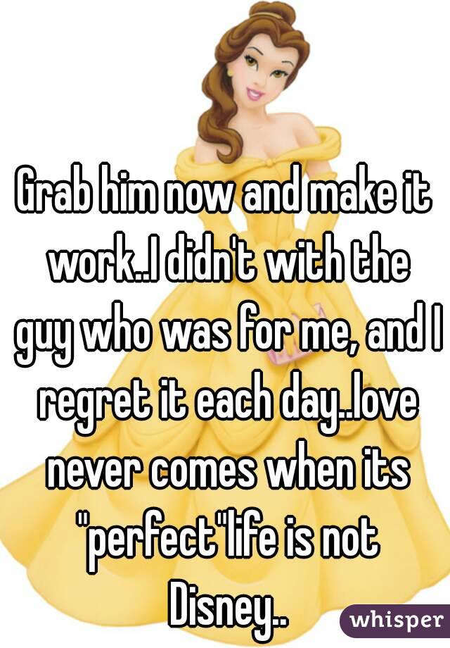 Grab him now and make it work..I didn't with the guy who was for me, and I regret it each day..love never comes when its "perfect"life is not Disney..
