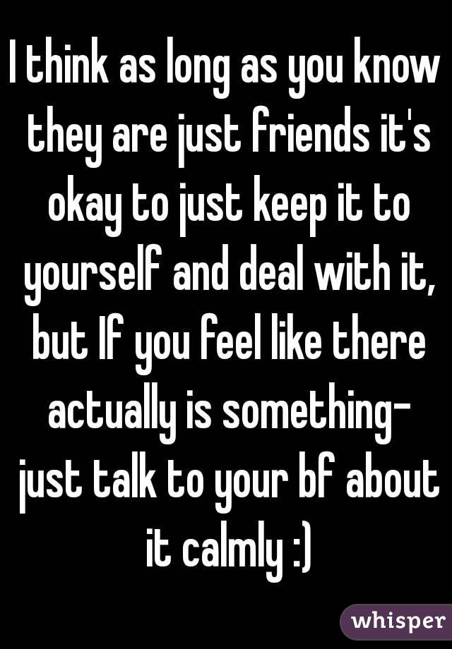 I think as long as you know they are just friends it's okay to just keep it to yourself and deal with it, but If you feel like there actually is something- just talk to your bf about it calmly :)
