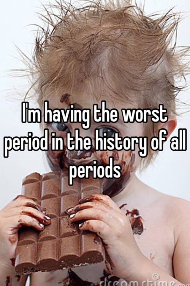 i-m-having-the-worst-period-in-the-history-of-all-periods