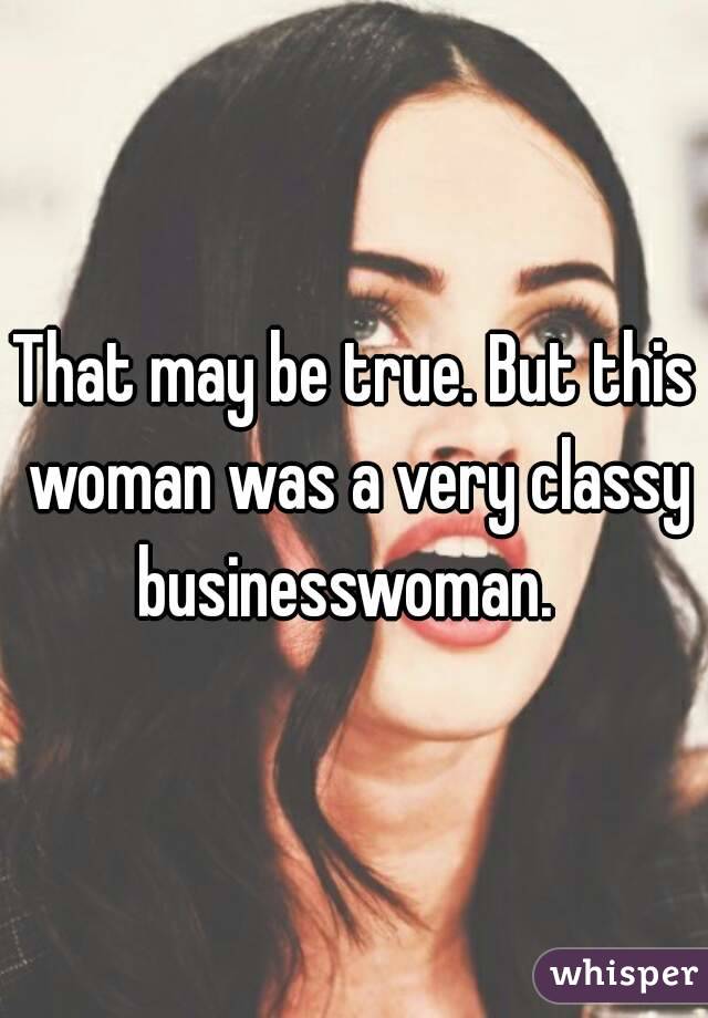 That may be true. But this woman was a very classy businesswoman.  