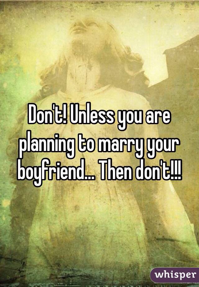 Don't! Unless you are planning to marry your boyfriend... Then don't!!!