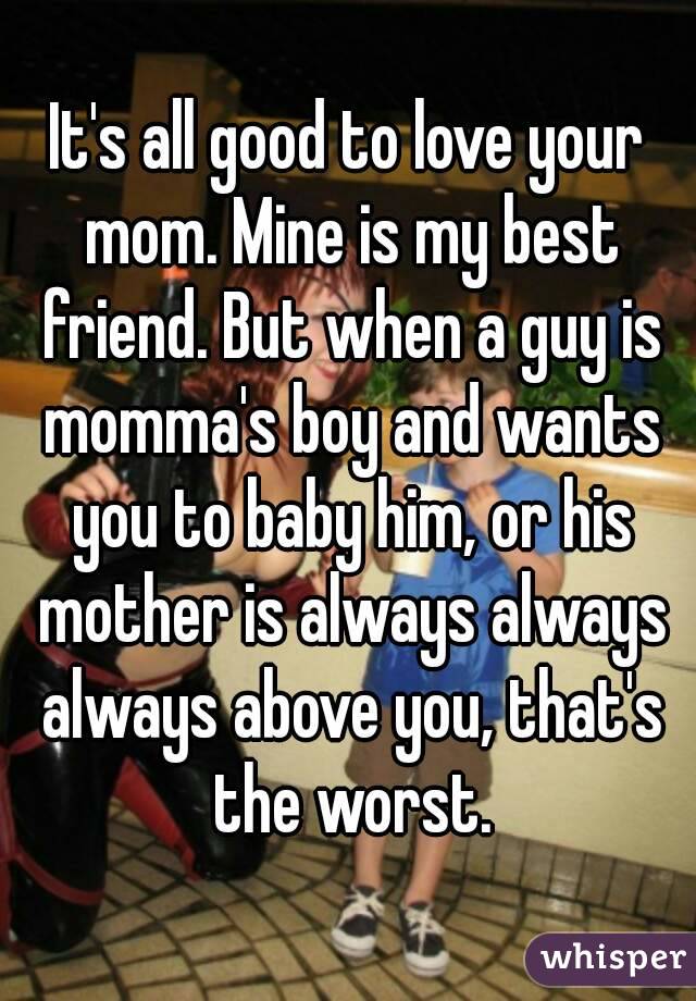 It's all good to love your mom. Mine is my best friend. But when a guy is momma's boy and wants you to baby him, or his mother is always always always above you, that's the worst.