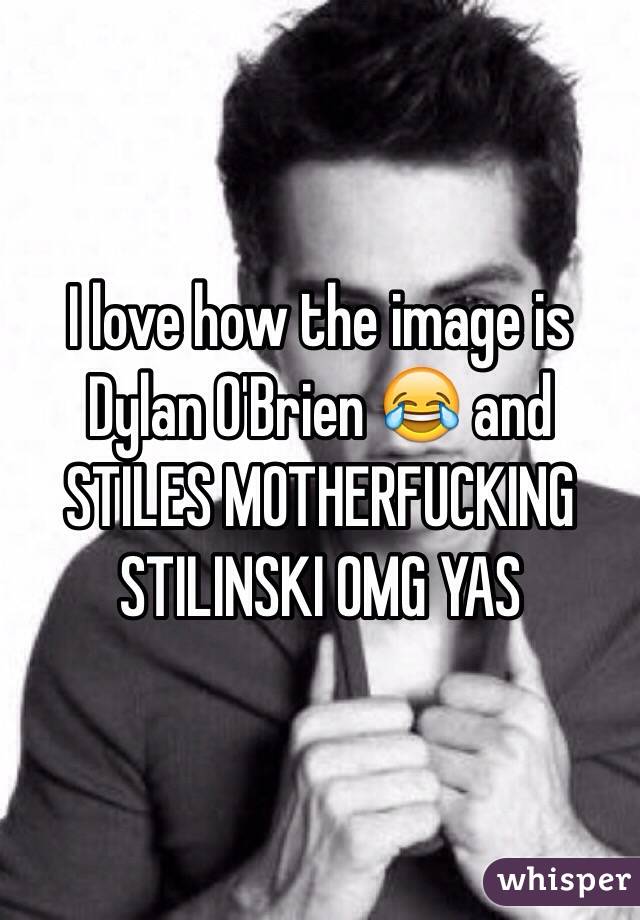 I love how the image is Dylan O'Brien 😂 and STILES MOTHERFUCKING STILINSKI OMG YAS