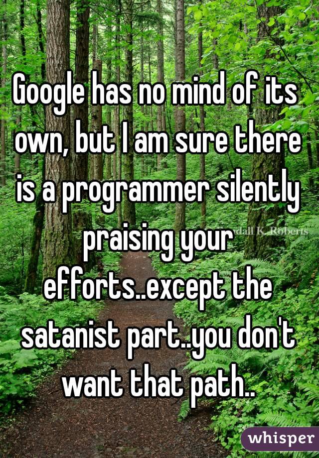Google has no mind of its own, but I am sure there is a programmer silently praising your efforts..except the satanist part..you don't want that path..