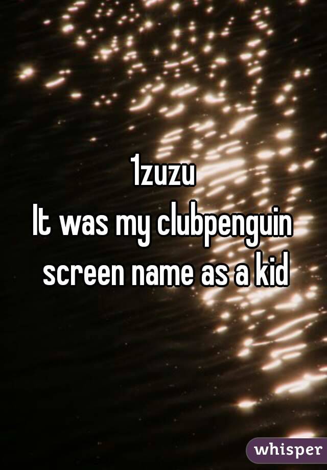 1zuzu
It was my clubpenguin screen name as a kid