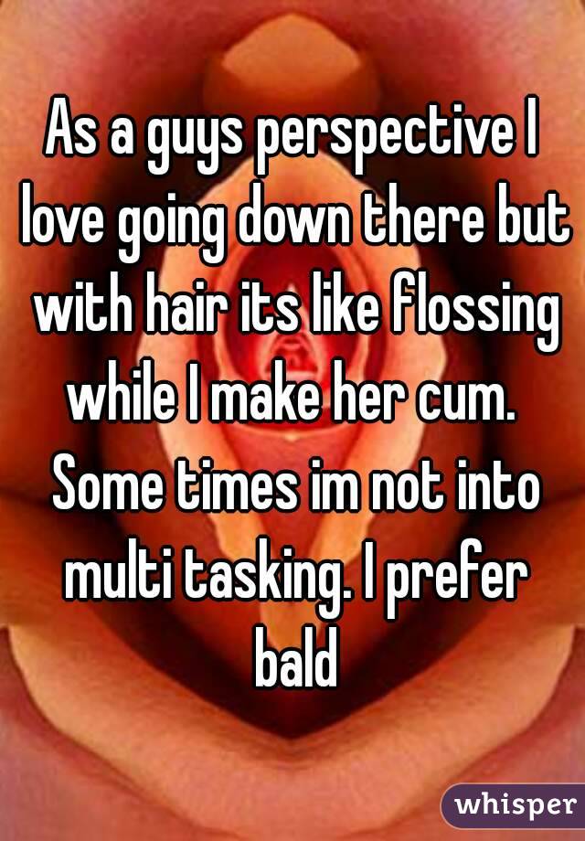 As a guys perspective I love going down there but with hair its like flossing while I make her cum.  Some times im not into multi tasking. I prefer bald