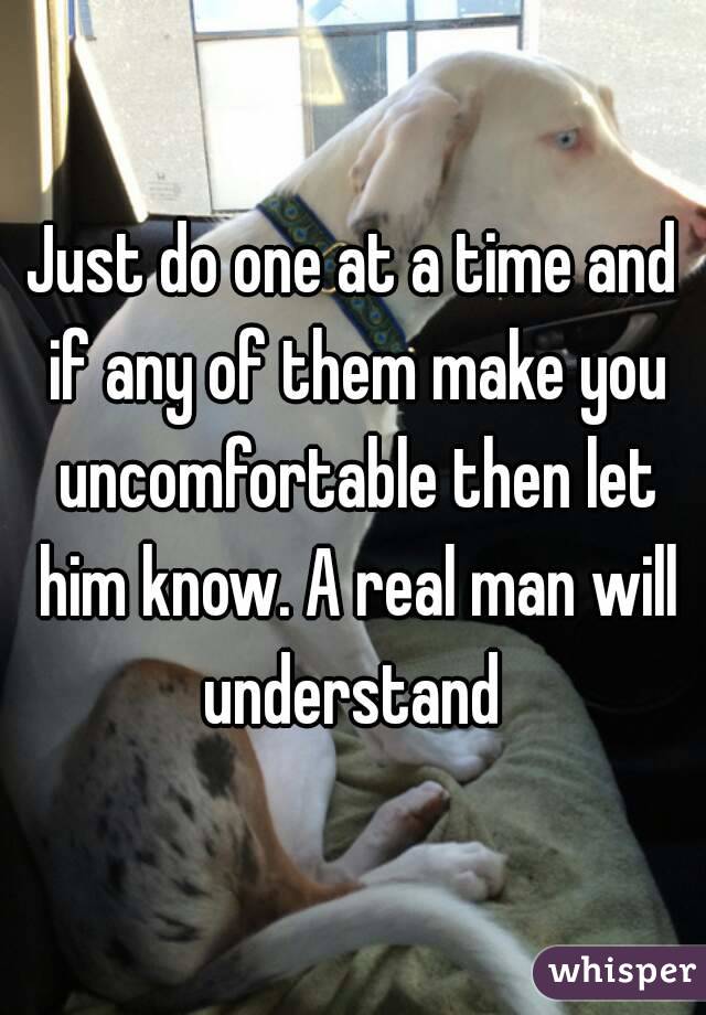 Just do one at a time and if any of them make you uncomfortable then let him know. A real man will understand 
