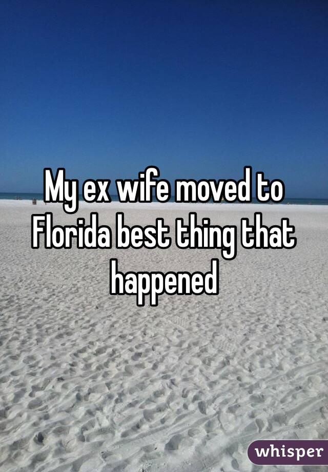 My ex wife moved to Florida best thing that happened 