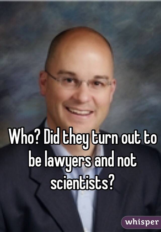 Who? Did they turn out to be lawyers and not scientists?