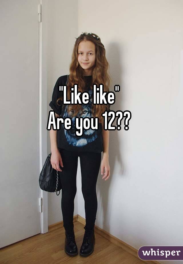 "Like like" 
Are you 12?? 