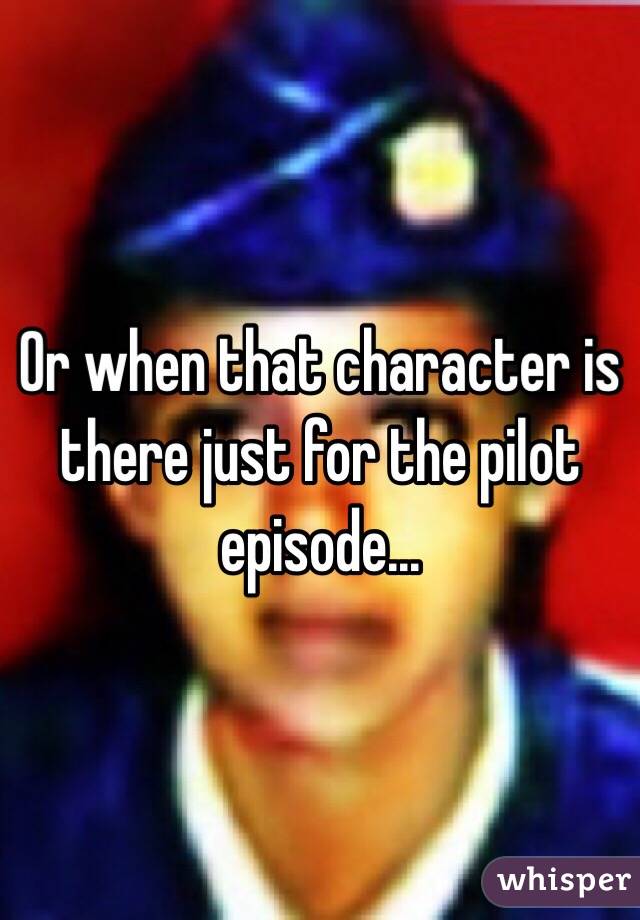 Or when that character is there just for the pilot episode...