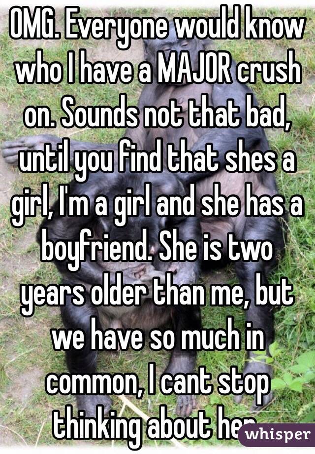 OMG. Everyone would know who I have a MAJOR crush on. Sounds not that bad, until you find that shes a girl, I'm a girl and she has a boyfriend. She is two years older than me, but we have so much in common, I cant stop thinking about her. 