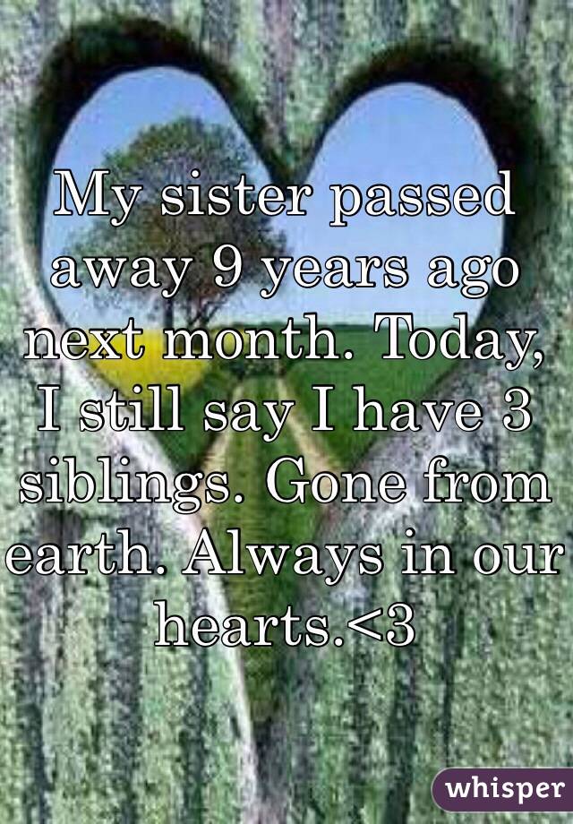 My sister passed away 9 years ago next month. Today, I still say I have 3 siblings. Gone from earth. Always in our hearts.<3