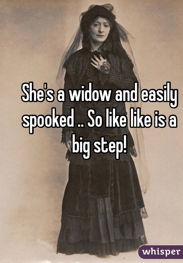 She's a widow and easily spooked .. So like like is a big step! 