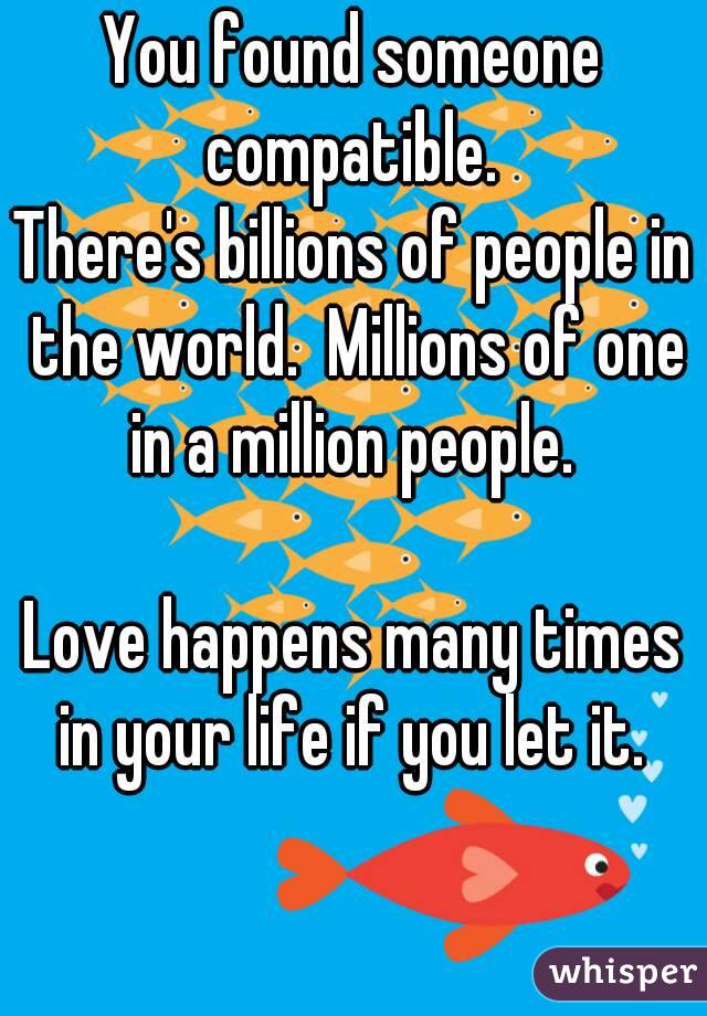 You found someone compatible. 
There's billions of people in the world.  Millions of one in a million people. 

Love happens many times in your life if you let it. 