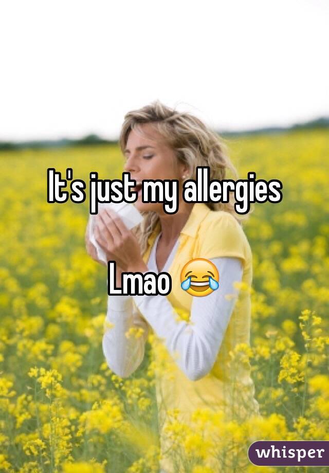 It's just my allergies

Lmao 😂