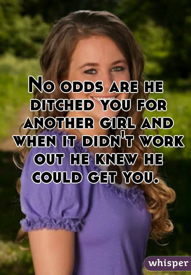 No odds are he ditched you for another girl and when it didn't work out he knew he could get you. 